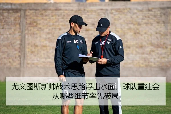 尤文图斯新帅战术思路浮出水面，球队重建会从哪些细节率先破局